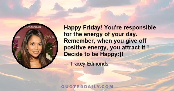 Happy Friday! You're responsible for the energy of your day. Remember, when you give off positive energy, you attract it ! Decide to be Happy:)!