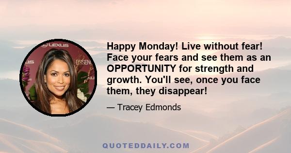 Happy Monday! Live without fear! Face your fears and see them as an OPPORTUNITY for strength and growth. You'll see, once you face them, they disappear!