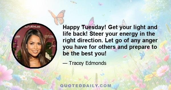 Happy Tuesday! Get your light and life back! Steer your energy in the right direction. Let go of any anger you have for others and prepare to be the best you!