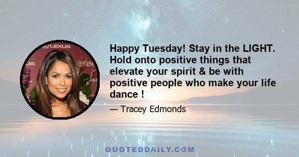 Happy Tuesday! Stay in the LIGHT. Hold onto positive things that elevate your spirit & be with positive people who make your life dance !