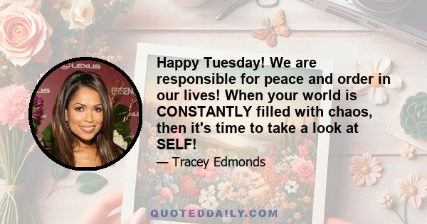 Happy Tuesday! We are responsible for peace and order in our lives! When your world is CONSTANTLY filled with chaos, then it's time to take a look at SELF!