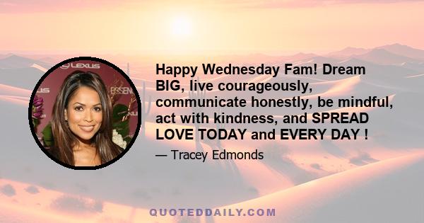 Happy Wednesday Fam! Dream BIG, live courageously, communicate honestly, be mindful, act with kindness, and SPREAD LOVE TODAY and EVERY DAY !