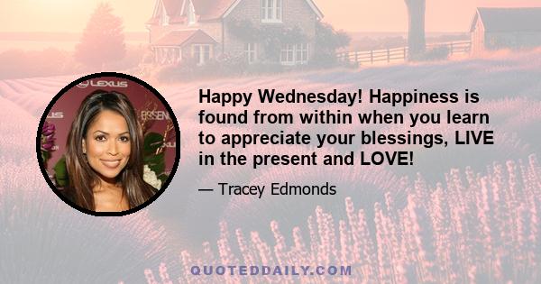 Happy Wednesday! Happiness is found from within when you learn to appreciate your blessings, LIVE in the present and LOVE!