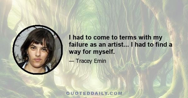 I had to come to terms with my failure as an artist... I had to find a way for myself.