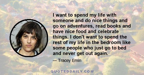 I want to spend my life with someone and do nice things and go on adventures, read books and have nice food and celebrate things. I don't want to spend the rest of my life in the bedroom like some people who just go to