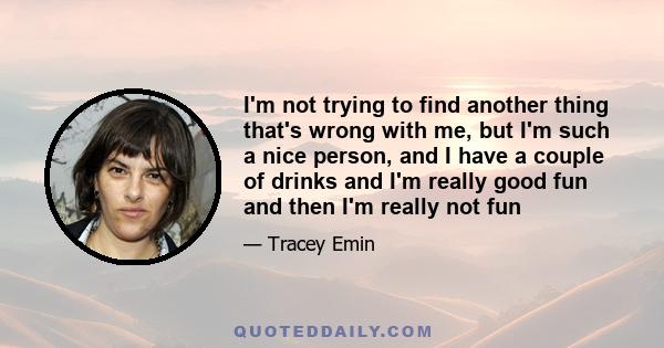 I'm not trying to find another thing that's wrong with me, but I'm such a nice person, and I have a couple of drinks and I'm really good fun and then I'm really not fun