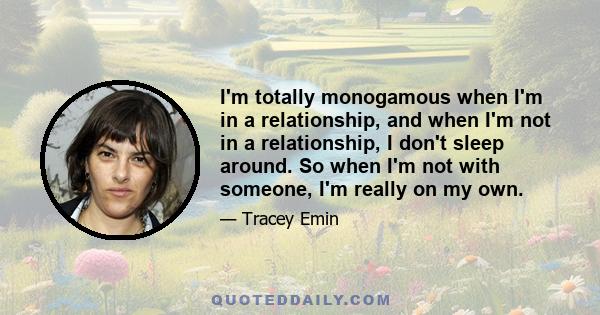 I'm totally monogamous when I'm in a relationship, and when I'm not in a relationship, I don't sleep around. So when I'm not with someone, I'm really on my own.