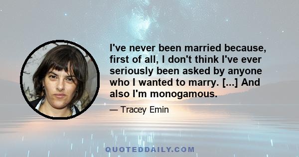 I've never been married because, first of all, I don't think I've ever seriously been asked by anyone who I wanted to marry. [...] And also I'm monogamous.