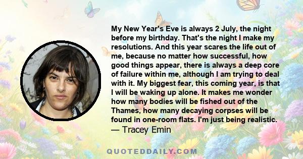 My New Year's Eve is always 2 July, the night before my birthday. That's the night I make my resolutions. And this year scares the life out of me, because no matter how successful, how good things appear, there is