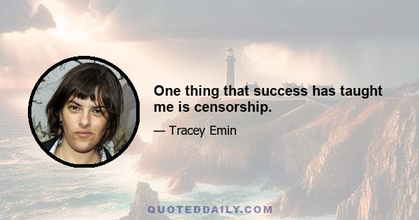 One thing that success has taught me is censorship.