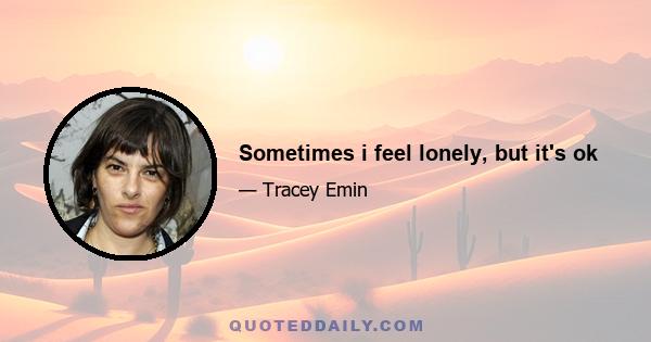 Sometimes i feel lonely, but it's ok