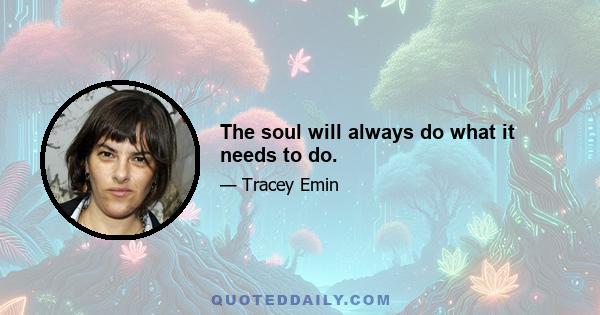 The soul will always do what it needs to do.