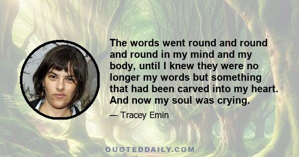 The words went round and round and round in my mind and my body, until I knew they were no longer my words but something that had been carved into my heart. And now my soul was crying.