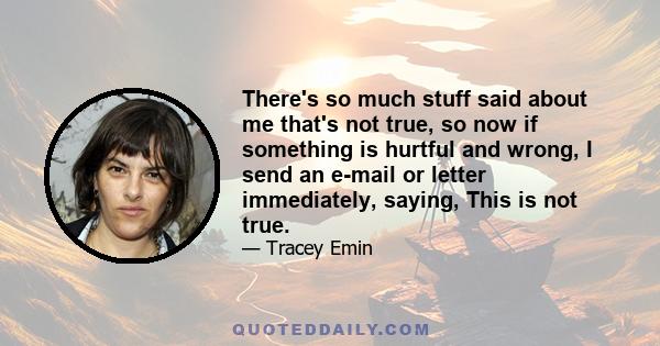 There's so much stuff said about me that's not true, so now if something is hurtful and wrong, I send an e-mail or letter immediately, saying, This is not true.