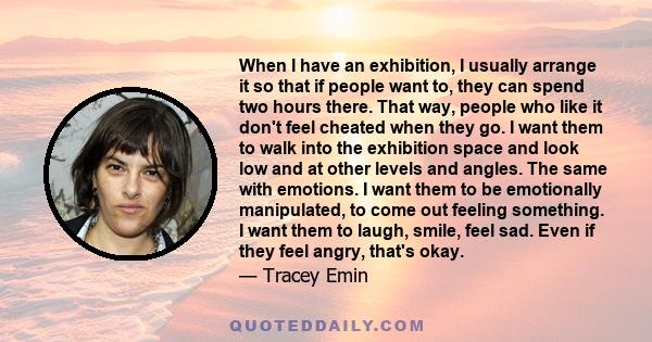 When I have an exhibition, I usually arrange it so that if people want to, they can spend two hours there. That way, people who like it don't feel cheated when they go. I want them to walk into the exhibition space and