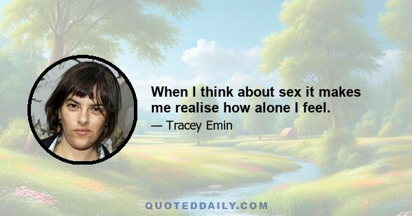 When I think about sex it makes me realise how alone I feel.