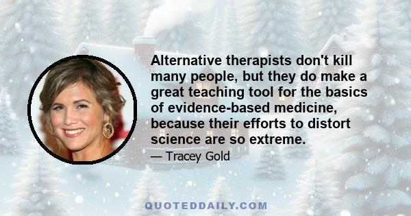 Alternative therapists don't kill many people, but they do make a great teaching tool for the basics of evidence-based medicine, because their efforts to distort science are so extreme.