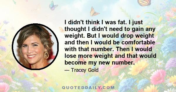 I didn't think I was fat. I just thought I didn't need to gain any weight. But I would drop weight and then I would be comfortable with that number. Then I would lose more weight and that would become my new number.