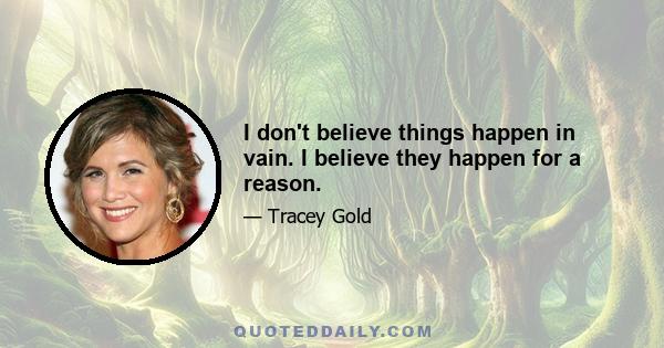 I don't believe things happen in vain. I believe they happen for a reason.