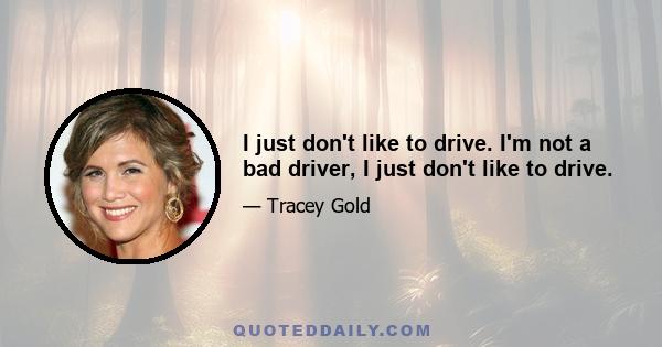 I just don't like to drive. I'm not a bad driver, I just don't like to drive.