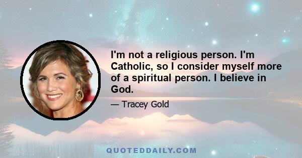 I'm not a religious person. I'm Catholic, so I consider myself more of a spiritual person. I believe in God.