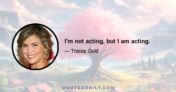 I'm not acting, but I am acting.