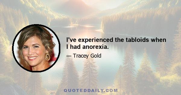 I've experienced the tabloids when I had anorexia.