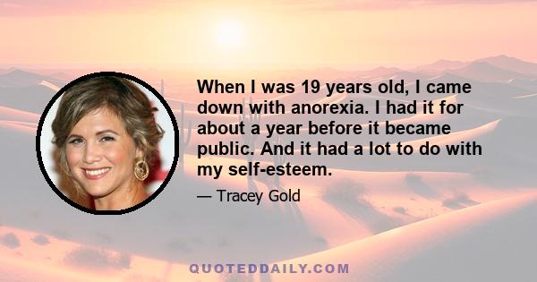 When I was 19 years old, I came down with anorexia. I had it for about a year before it became public. And it had a lot to do with my self-esteem.