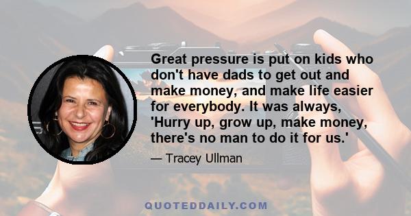 Great pressure is put on kids who don't have dads to get out and make money, and make life easier for everybody. It was always, 'Hurry up, grow up, make money, there's no man to do it for us.'