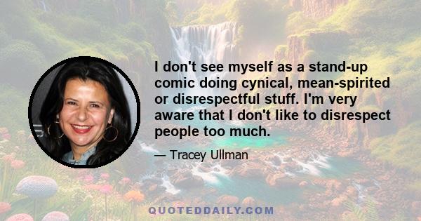 I don't see myself as a stand-up comic doing cynical, mean-spirited or disrespectful stuff. I'm very aware that I don't like to disrespect people too much.