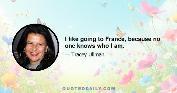 I like going to France, because no one knows who I am.