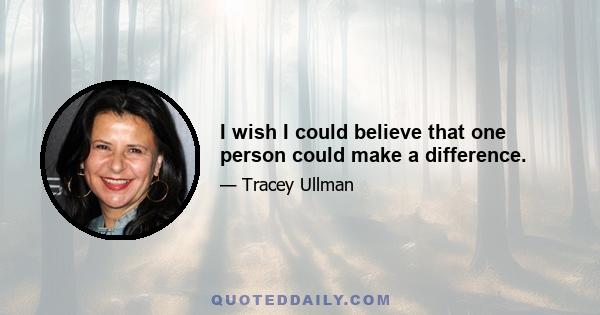 I wish I could believe that one person could make a difference.