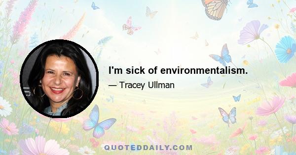 I'm sick of environmentalism.