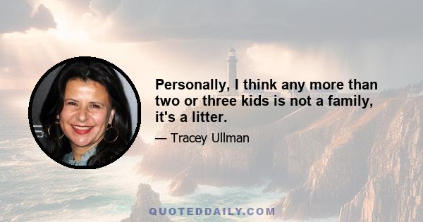 Personally, I think any more than two or three kids is not a family, it's a litter.