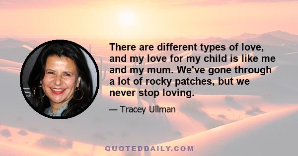 There are different types of love, and my love for my child is like me and my mum. We've gone through a lot of rocky patches, but we never stop loving.