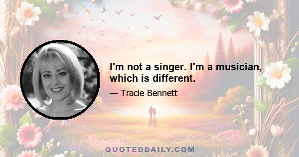 I'm not a singer. I'm a musician, which is different.