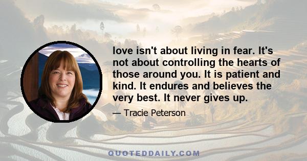 love isn't about living in fear. It's not about controlling the hearts of those around you. It is patient and kind. It endures and believes the very best. It never gives up.