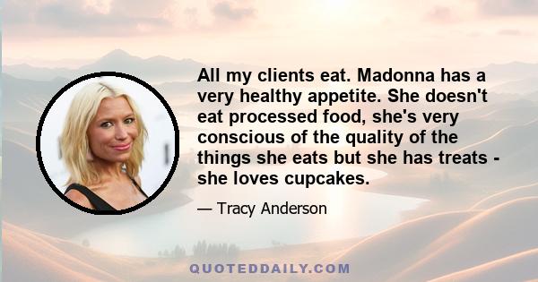 All my clients eat. Madonna has a very healthy appetite. She doesn't eat processed food, she's very conscious of the quality of the things she eats but she has treats - she loves cupcakes.