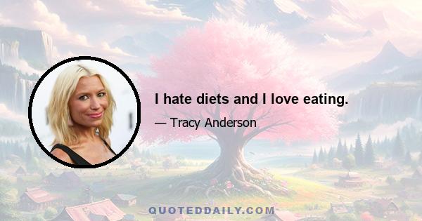 I hate diets and I love eating.