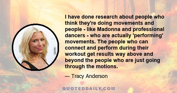 I have done research about people who think they're doing movements and people - like Madonna and professional dancers - who are actually 'performing' movements. The people who can connect and perform during their