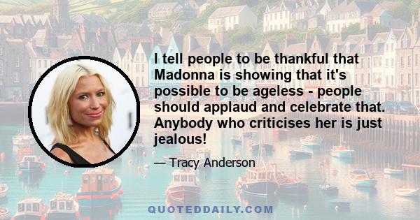 I tell people to be thankful that Madonna is showing that it's possible to be ageless - people should applaud and celebrate that. Anybody who criticises her is just jealous!