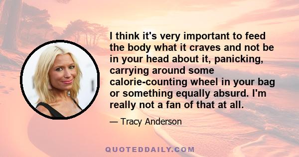 I think it's very important to feed the body what it craves and not be in your head about it, panicking, carrying around some calorie-counting wheel in your bag or something equally absurd. I'm really not a fan of that