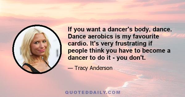 If you want a dancer's body, dance. Dance aerobics is my favourite cardio. It's very frustrating if people think you have to become a dancer to do it - you don't.