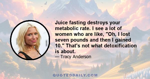 Juice fasting destroys your metabolic rate. I see a lot of women who are like, Oh, I lost seven pounds and then I gained 10. That's not what detoxification is about.