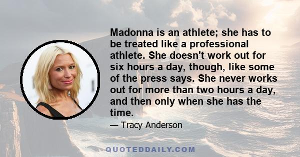 Madonna is an athlete; she has to be treated like a professional athlete. She doesn't work out for six hours a day, though, like some of the press says. She never works out for more than two hours a day, and then only