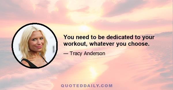 You need to be dedicated to your workout, whatever you choose.