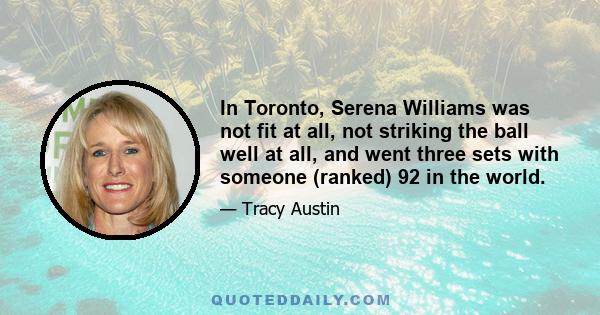 In Toronto, Serena Williams was not fit at all, not striking the ball well at all, and went three sets with someone (ranked) 92 in the world.