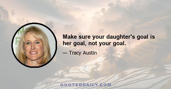 Make sure your daughter's goal is her goal, not your goal.