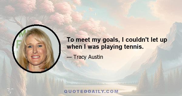 To meet my goals, I couldn't let up when I was playing tennis.