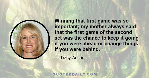 Winning that first game was so important; my mother always said that the first game of the second set was the chance to keep it going if you were ahead or change things if you were behind.